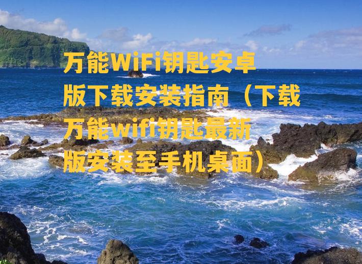 万能WiFi钥匙安卓版下载安装指南（下载万能wifi钥匙最新版安装至手机桌面）