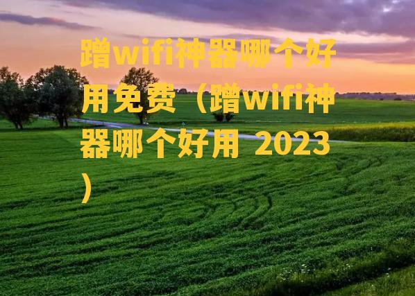 蹭wifi神器哪个好用免费（蹭wifi神器哪个好用 2023）