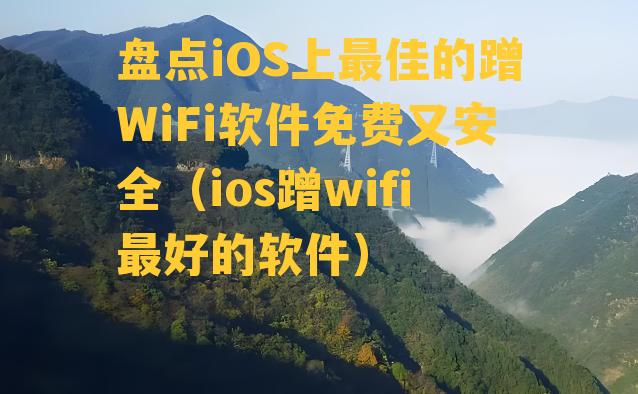 盘点iOS上最佳的蹭WiFi软件免费又安全（ios蹭wifi最好的软件）