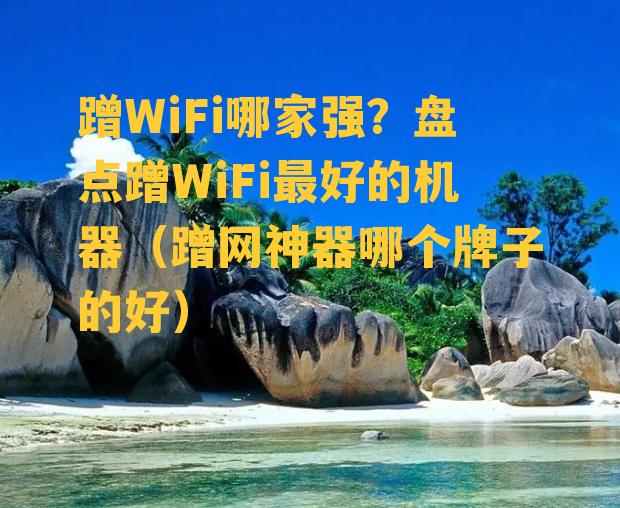 蹭WiFi哪家强？盘点蹭WiFi最好的机器（蹭网神器哪个牌子的好）