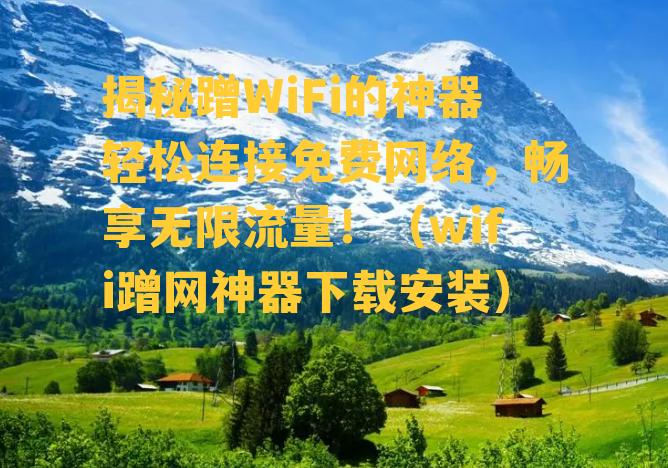 揭秘蹭WiFi的神器轻松连接免费网络，畅享无限流量！（wifi蹭网神器下载安装）