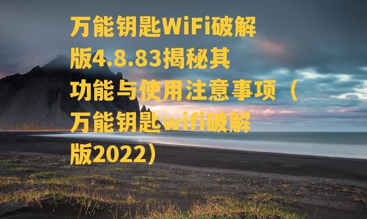 万能钥匙WiFi破解版4.8.83揭秘其功能与使用注意事项（万能钥匙wifi破解版2022）