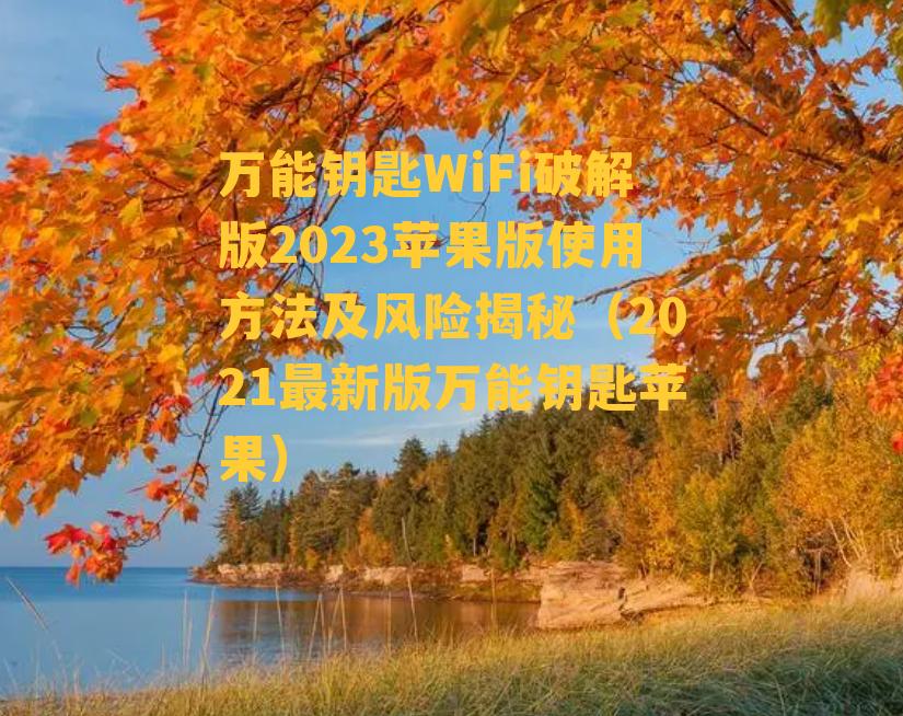 万能钥匙WiFi破解版2023苹果版使用方法及风险揭秘（2021最新版万能钥匙苹果）