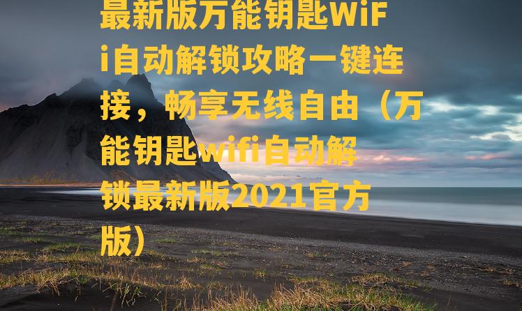 最新版万能钥匙WiFi自动解锁攻略一键连接，畅享无线自由（万能钥匙wifi自动解锁最新版2021官方版）