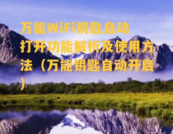 万能WiFi钥匙自动打开功能解析及使用方法（万能钥匙自动开启）