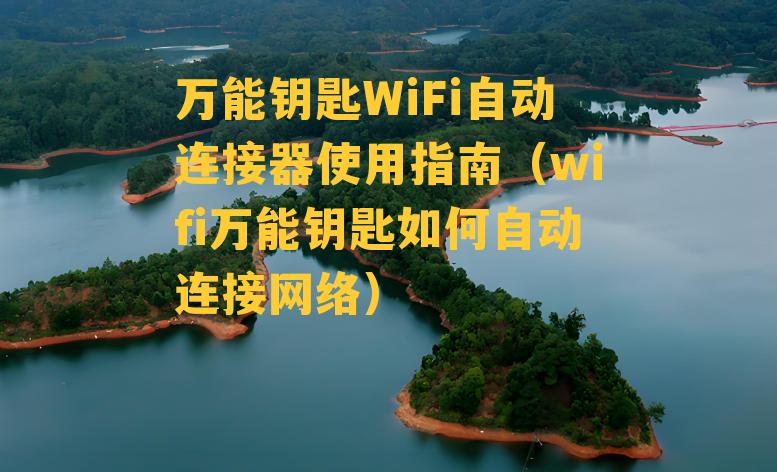 万能钥匙WiFi自动连接器使用指南（wifi万能钥匙如何自动连接网络）