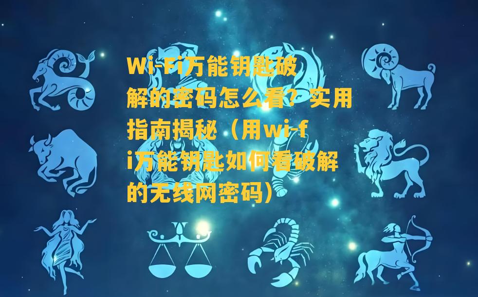 Wi-Fi万能钥匙破解的密码怎么看？实用指南揭秘（用wi-fi万能钥匙如何看破解的无线网密码）