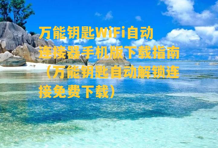 万能钥匙WiFi自动连接器手机版下载指南（万能钥匙自动解锁连接免费下载）