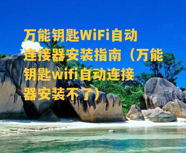 万能钥匙WiFi自动连接器安装指南（万能钥匙wifi自动连接器安装不了）