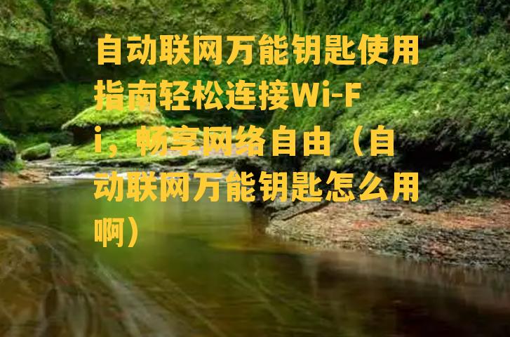 自动联网万能钥匙使用指南轻松连接Wi-Fi，畅享网络自由（自动联网万能钥匙怎么用啊）