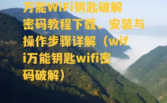 万能WiFi钥匙破解密码教程下载、安装与操作步骤详解（wifi万能钥匙wifi密码破解）