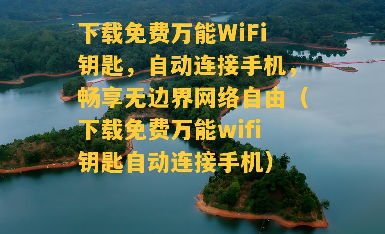 下载免费万能WiFi钥匙，自动连接手机，畅享无边界网络自由（下载免费万能wifi钥匙自动连接手机）