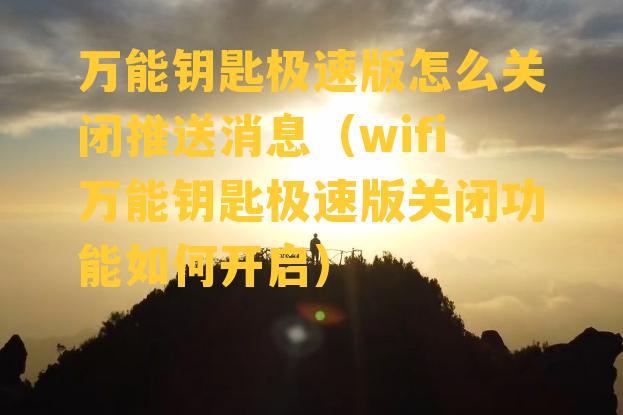 万能钥匙极速版怎么关闭推送消息（wifi万能钥匙极速版关闭功能如何开启）