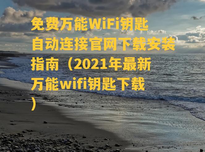 免费万能WiFi钥匙自动连接官网下载安装指南（2021年最新万能wifi钥匙下载）