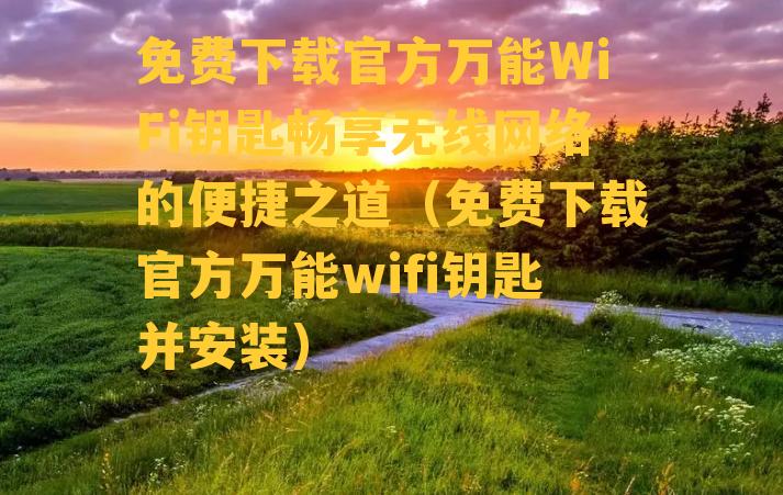 免费下载官方万能WiFi钥匙畅享无线网络的便捷之道（免费下载官方万能wifi钥匙并安装）