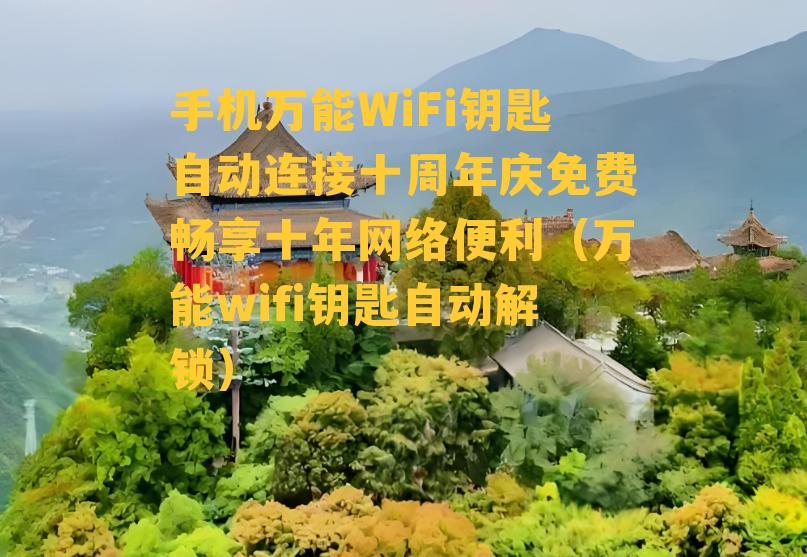 手机万能WiFi钥匙自动连接十周年庆免费畅享十年网络便利（万能wifi钥匙自动解锁）