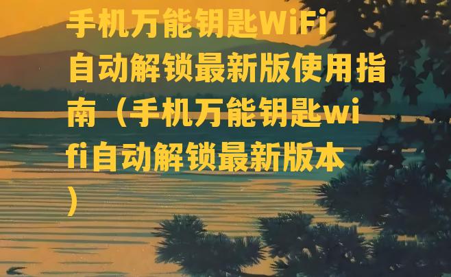 手机万能钥匙WiFi自动解锁最新版使用指南（手机万能钥匙wifi自动解锁最新版本）