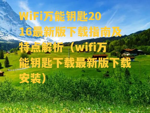 WiFi万能钥匙2016最新版下载指南及特点解析（wifi万能钥匙下载最新版下载安装）