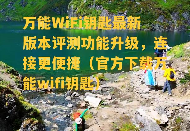 万能WiFi钥匙最新版本评测功能升级，连接更便捷（官方下载万能wifi钥匙）