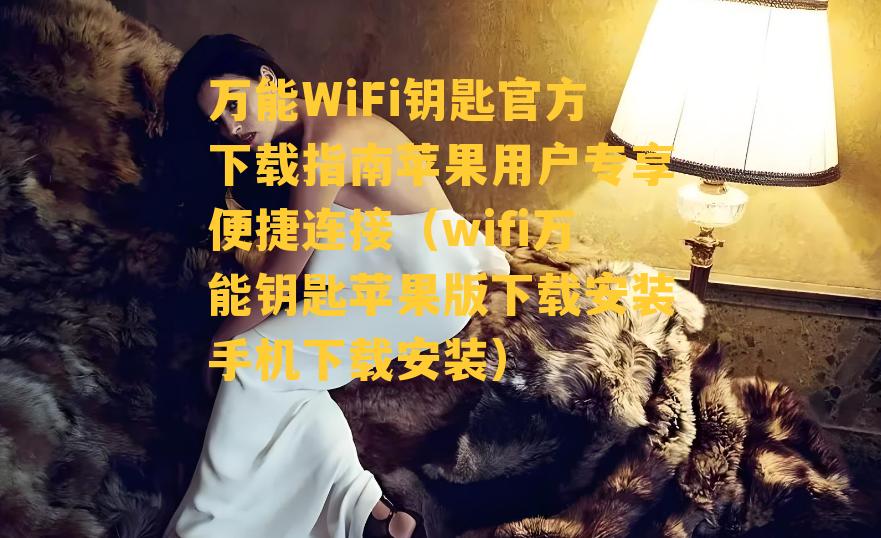 万能WiFi钥匙官方下载指南苹果用户专享便捷连接（wifi万能钥匙苹果版下载安装手机下载安装）