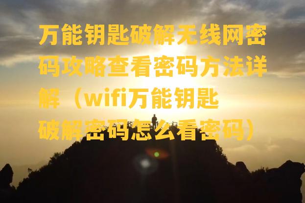 万能钥匙破解无线网密码攻略查看密码方法详解（wifi万能钥匙破解密码怎么看密码）