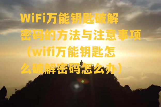 WiFi万能钥匙破解密码的方法与注意事项（wifi万能钥匙怎么破解密码怎么办）