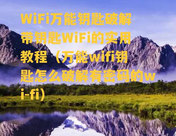 WiFi万能钥匙破解带钥匙WiFi的实用教程（万能wifi钥匙怎么破解有密码的wi-fi）