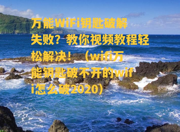 万能WiFi钥匙破解失败？教你视频教程轻松解决！（wifi万能钥匙破不开的wifi怎么破2020）