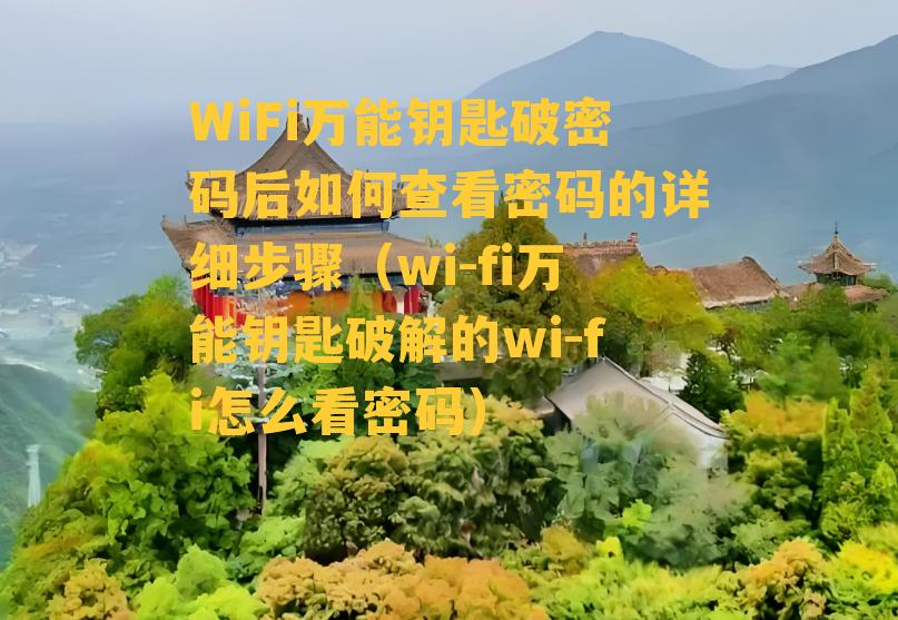 WiFi万能钥匙破密码后如何查看密码的详细步骤（wi-fi万能钥匙破解的wi-fi怎么看密码）