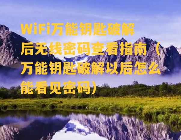 WiFi万能钥匙破解后无线密码查看指南（万能钥匙破解以后怎么能看见密码）