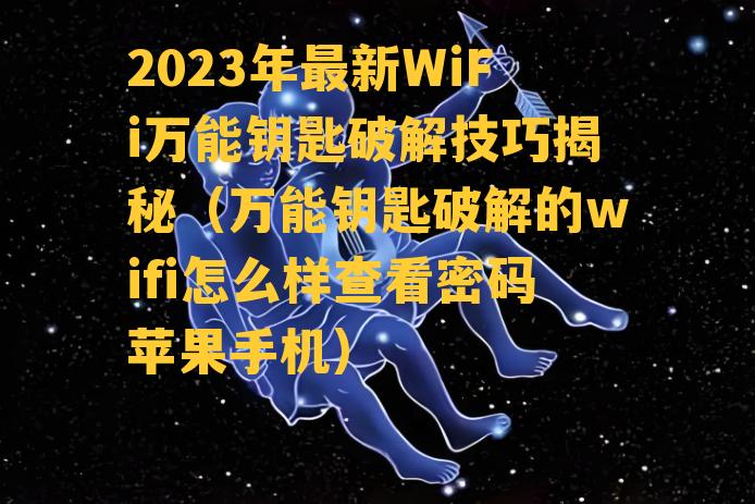 2023年最新WiFi万能钥匙破解技巧揭秘（万能钥匙破解的wifi怎么样查看密码苹果手机）