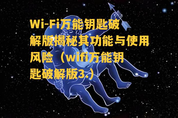 Wi-Fi万能钥匙破解版揭秘其功能与使用风险（wifi万能钥匙破解版3.）