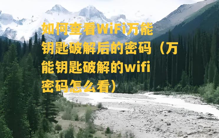 如何查看WiFi万能钥匙破解后的密码（万能钥匙破解的wifi密码怎么看）