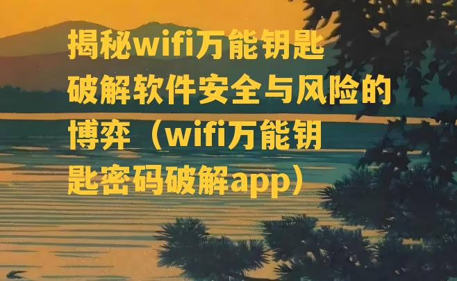 揭秘wifi万能钥匙破解软件安全与风险的博弈（wifi万能钥匙密码破解app）