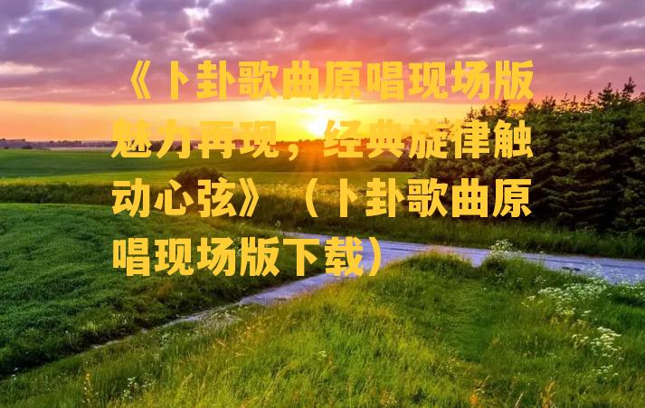 《卜卦歌曲原唱现场版魅力再现，经典旋律触动心弦》（卜卦歌曲原唱现场版下载）