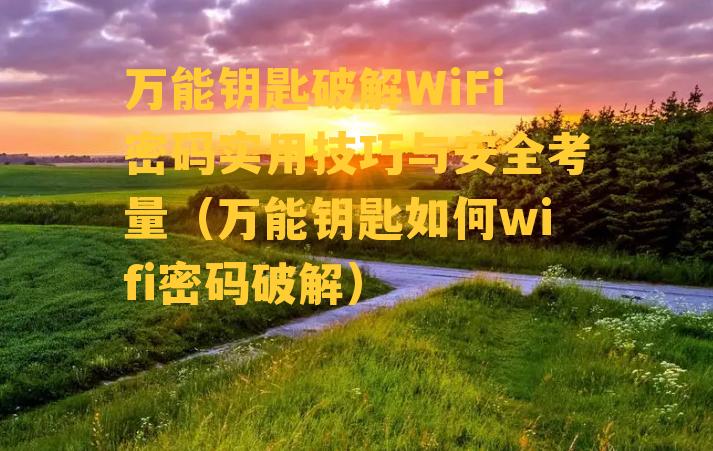 万能钥匙破解WiFi密码实用技巧与安全考量（万能钥匙如何wifi密码破解）