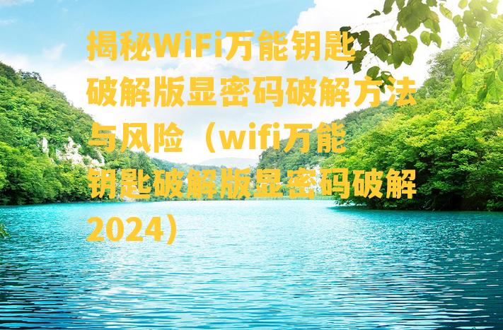 揭秘WiFi万能钥匙破解版显密码破解方法与风险（wifi万能钥匙破解版显密码破解2024）