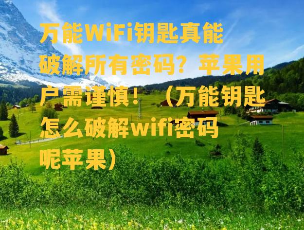 万能WiFi钥匙真能破解所有密码？苹果用户需谨慎！（万能钥匙怎么破解wifi密码呢苹果）