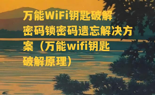 万能WiFi钥匙破解密码锁密码遗忘解决方案（万能wifi钥匙破解原理）