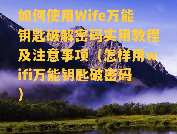 如何使用Wife万能钥匙破解密码实用教程及注意事项（怎样用wifi万能钥匙破密码）