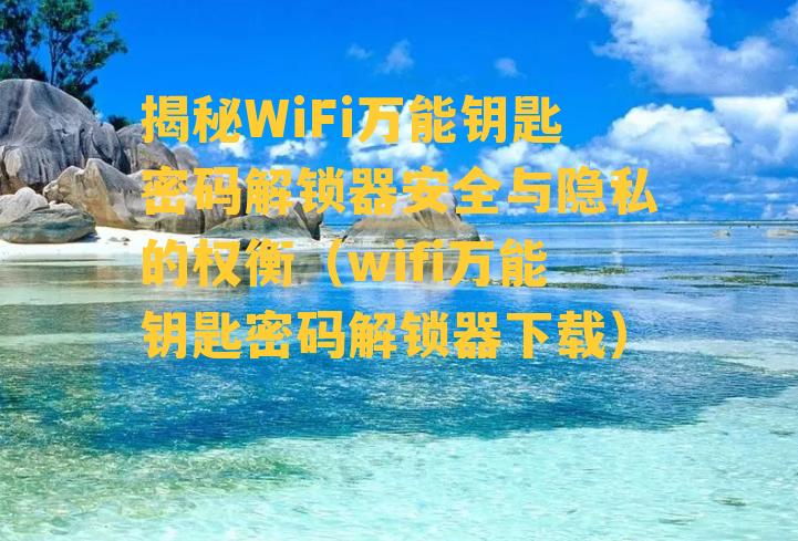 揭秘WiFi万能钥匙密码解锁器安全与隐私的权衡（wifi万能钥匙密码解锁器下载）