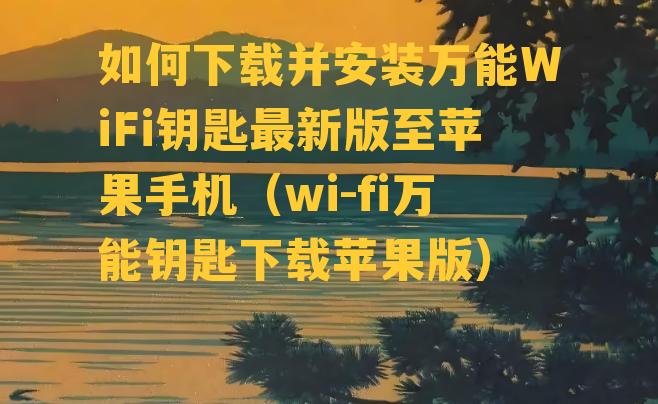 如何下载并安装万能WiFi钥匙最新版至苹果手机（wi-fi万能钥匙下载苹果版）