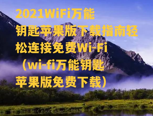 2021WiFi万能钥匙苹果版下载指南轻松连接免费Wi-Fi（wi-fi万能钥匙苹果版免费下载）