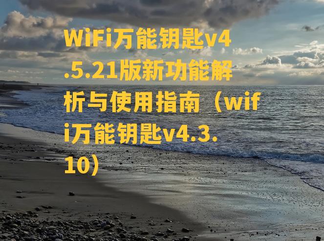 WiFi万能钥匙v4.5.21版新功能解析与使用指南（wifi万能钥匙v4.3.10）