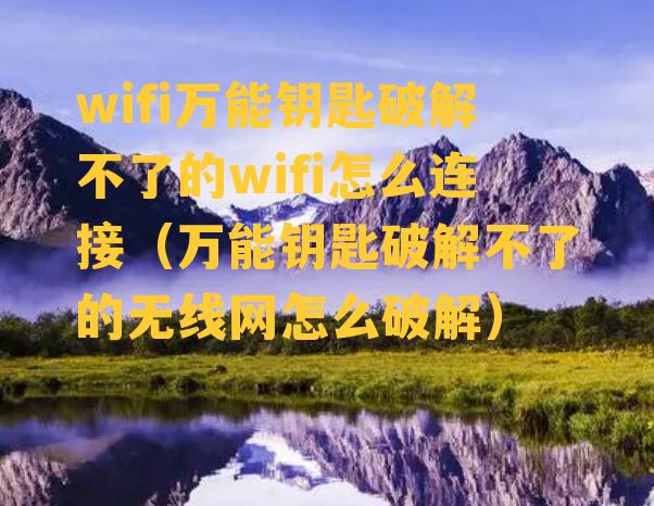 wifi万能钥匙破解不了的wifi怎么连接（万能钥匙破解不了的无线网怎么破解）