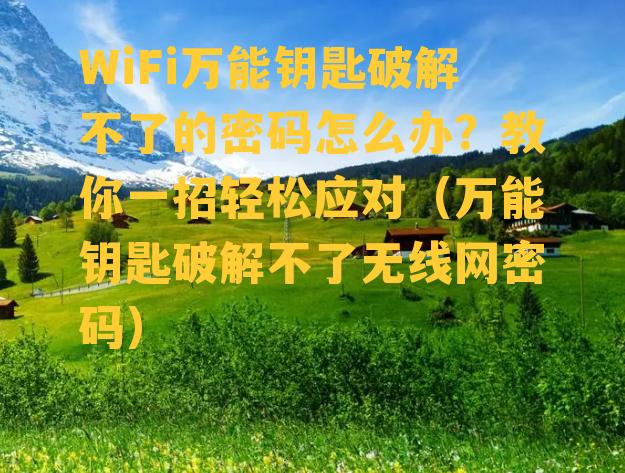 WiFi万能钥匙破解不了的密码怎么办？教你一招轻松应对（万能钥匙破解不了无线网密码）