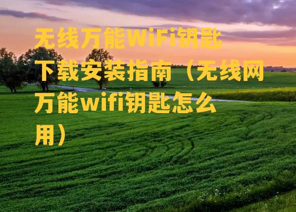 无线万能WiFi钥匙下载安装指南（无线网万能wifi钥匙怎么用）