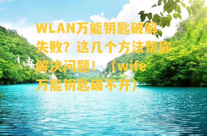 WLAN万能钥匙破解失败？这几个方法帮你解决问题！（wife万能钥匙破不开）