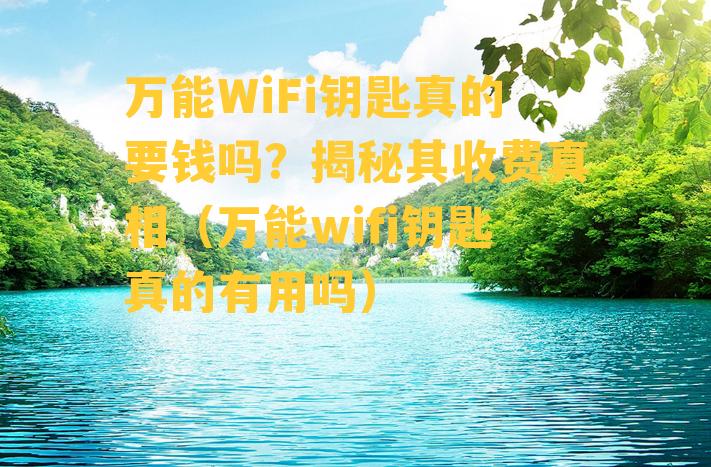 万能WiFi钥匙真的要钱吗？揭秘其收费真相（万能wifi钥匙真的有用吗）