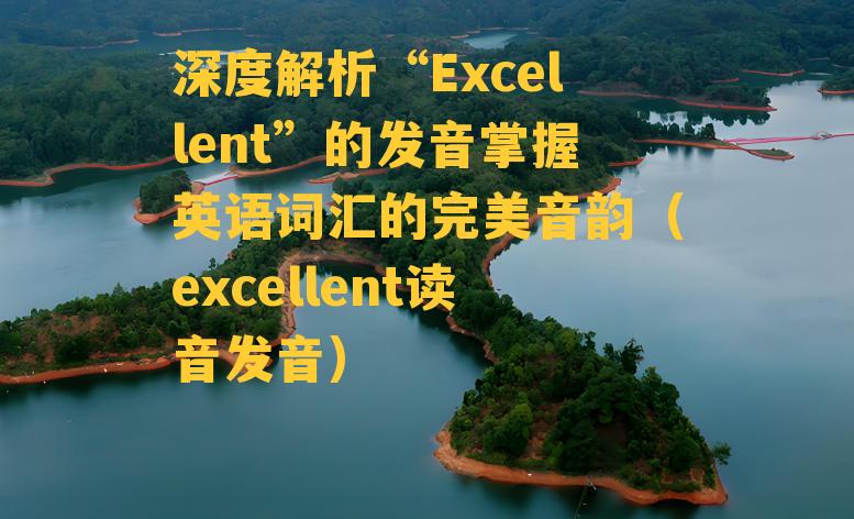 深度解析“Excellent”的发音掌握英语词汇的完美音韵（excellent读音发音）